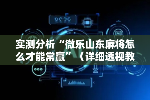 实测分析“微乐山东麻将怎么才能常赢”（详细透视教程）-哔哩哔哩