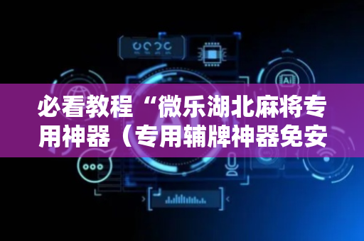 必看教程“微乐湖北麻将专用神器（专用辅牌神器免安装）