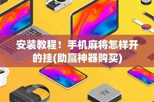 安装教程！手机麻将怎样开的挂(助赢神器购买)