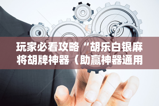 玩家必看攻略“胡乐白银麻将胡牌神器（助赢神器通用版）