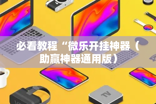 必看教程“微乐开挂神器（助赢神器通用版）