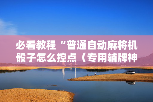 必看教程“普通自动麻将机骰子怎么控点（专用辅牌神器免安装）