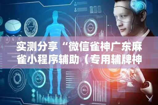 实测分享“微信雀神广东麻雀小程序辅助（专用辅牌神器免安装）
