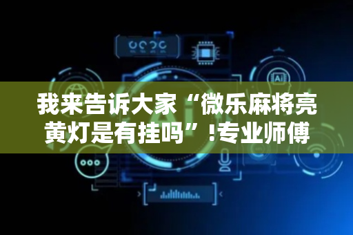 我来告诉大家“微乐麻将亮黄灯是有挂吗”!专业师傅带你一起了解（详细教程）-抖音