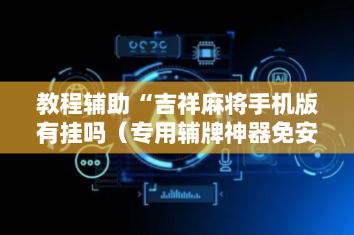 教程辅助“吉祥麻将手机版有挂吗（专用辅牌神器免安装）