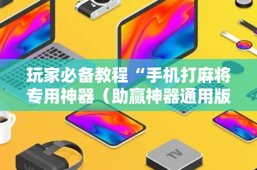 玩家必备教程“手机打麻将专用神器（助赢神器通用版）