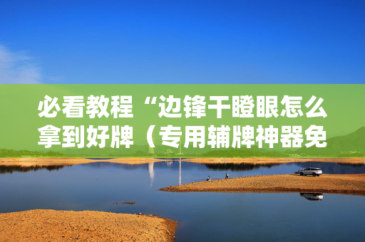 必看教程“边锋干瞪眼怎么拿到好牌（专用辅牌神器免安装）
