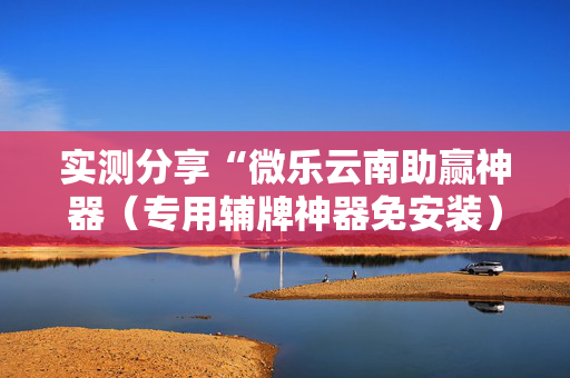 实测分享“微乐云南助赢神器（专用辅牌神器免安装）