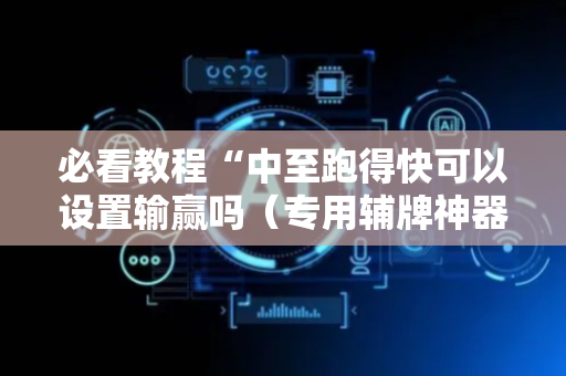 必看教程“中至跑得快可以设置输赢吗（专用辅牌神器免安装）
