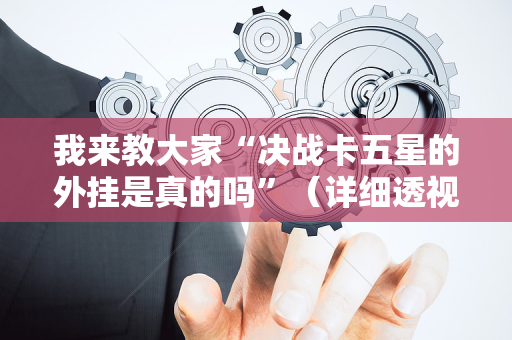 我来教大家“决战卡五星的外挂是真的吗”（详细透视教程）-哔哩哔哩