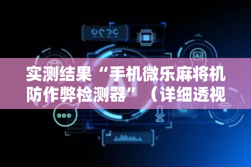 实测结果“手机微乐麻将机防作弊检测器”（详细透视教程）-哔哩哔哩