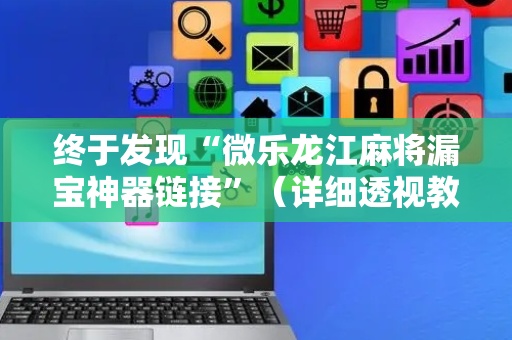 终于发现“微乐龙江麻将漏宝神器链接”（详细透视教程）-哔哩哔哩