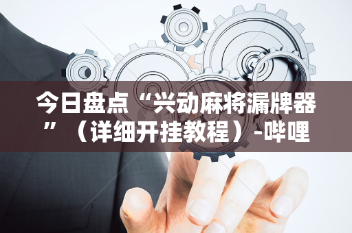 今日盘点“兴动麻将漏牌器”（详细开挂教程）-哔哩哔哩