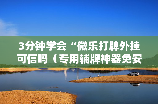3分钟学会“微乐打牌外挂可信吗（专用辅牌神器免安装）