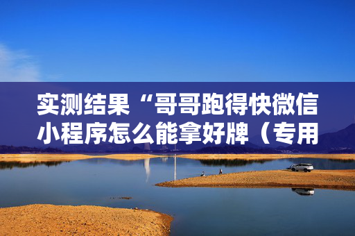 实测结果“哥哥跑得快微信小程序怎么能拿好牌（专用辅牌神器免安装）