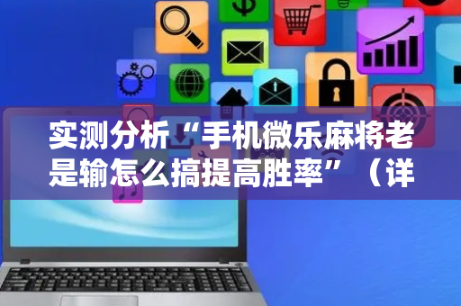 实测分析“手机微乐麻将老是输怎么搞提高胜率”（详细开挂教程）-哔哩哔哩