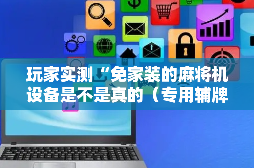 玩家实测“免家装的麻将机设备是不是真的（专用辅牌神器免安装）