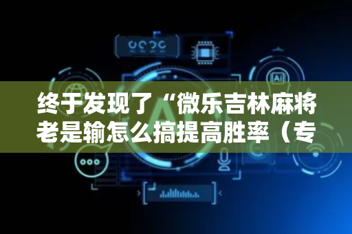 终于发现了“微乐吉林麻将老是输怎么搞提高胜率（专用辅牌神器免安装）