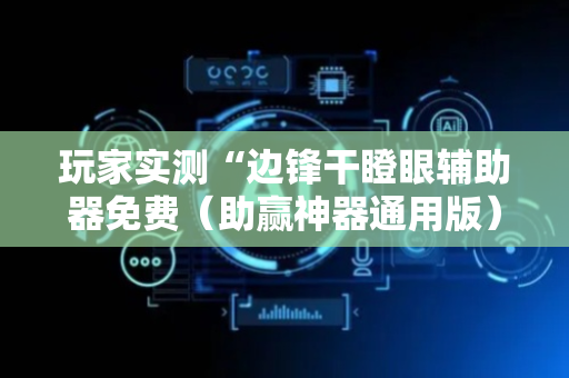 玩家实测“边锋干瞪眼辅助器免费（助赢神器通用版）
