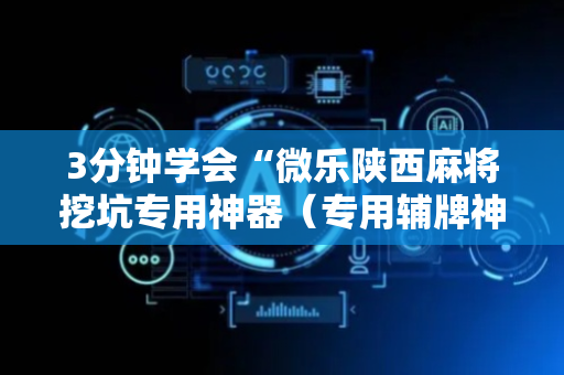 3分钟学会“微乐陕西麻将挖坑专用神器（专用辅牌神器免安装）