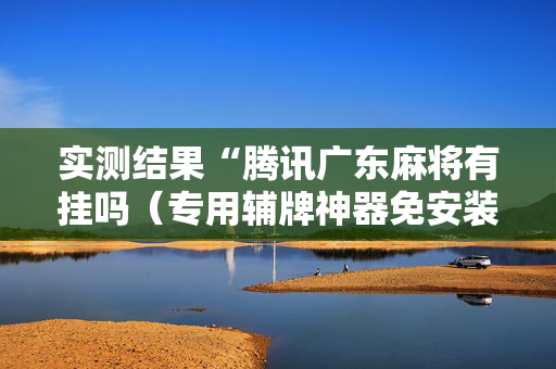 实测结果“腾讯广东麻将有挂吗（专用辅牌神器免安装）