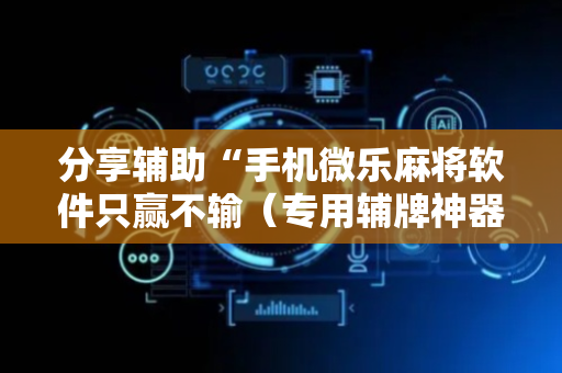 分享辅助“手机微乐麻将软件只赢不输（专用辅牌神器免安装）