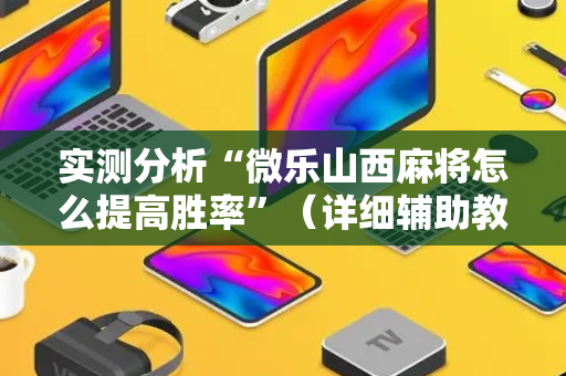 实测分析“微乐山西麻将怎么提高胜率”（详细辅助教程）-哔哩哔哩
