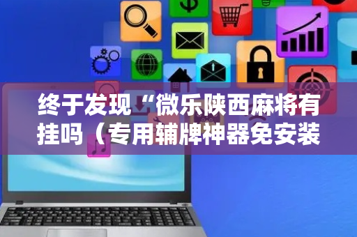 终于发现“微乐陕西麻将有挂吗（专用辅牌神器免安装）