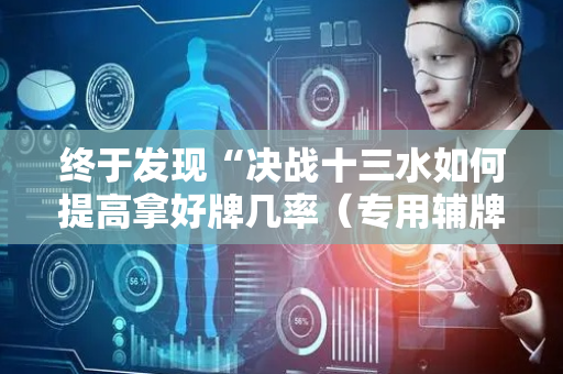 终于发现“决战十三水如何提高拿好牌几率（专用辅牌神器免安装）