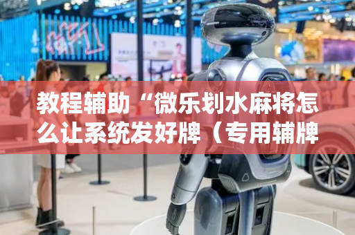 教程辅助“微乐划水麻将怎么让系统发好牌（专用辅牌神器免安装）