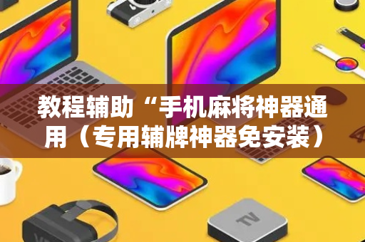 教程辅助“手机麻将神器通用（专用辅牌神器免安装）