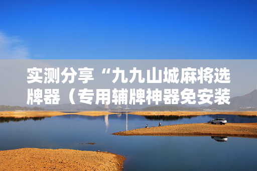 实测分享“九九山城麻将选牌器（专用辅牌神器免安装）