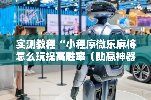 实测教程“小程序微乐麻将怎么玩提高胜率（助赢神器通用版）