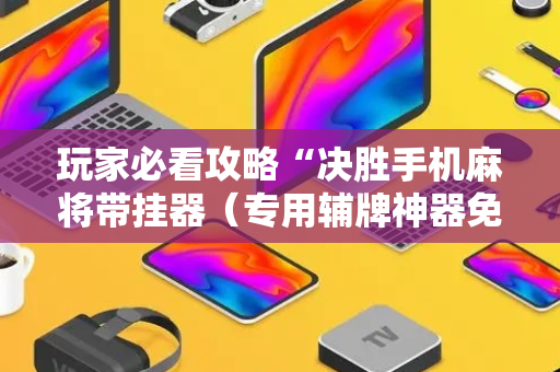 玩家必看攻略“决胜手机麻将带挂器（专用辅牌神器免安装）