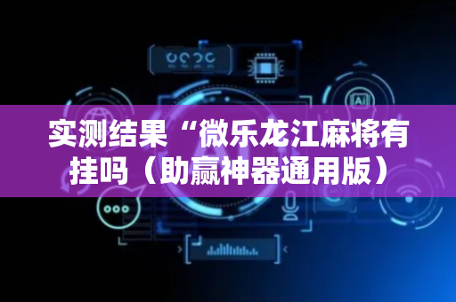 实测结果“微乐龙江麻将有挂吗（助赢神器通用版）