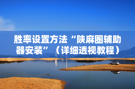 胜率设置方法“陕麻圈辅助器安装”（详细透视教程）-哔哩哔哩