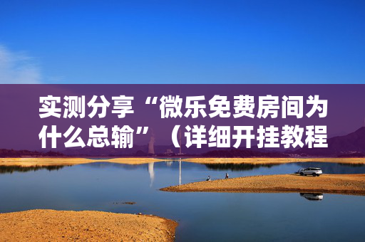 实测分享“微乐免费房间为什么总输”（详细开挂教程）-哔哩哔哩