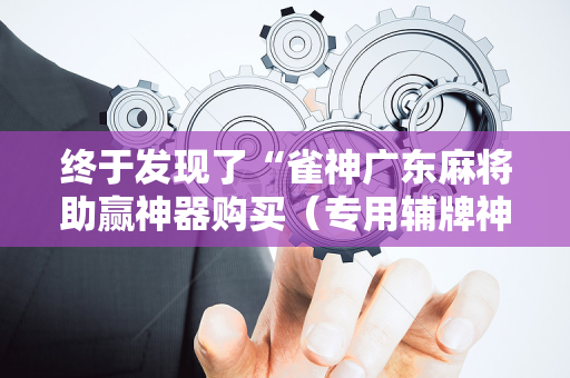 终于发现了“雀神广东麻将助赢神器购买（专用辅牌神器免安装）