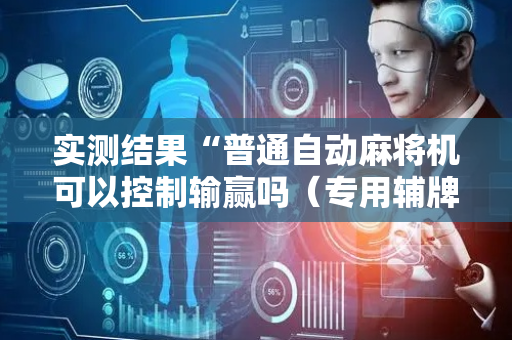实测结果“普通自动麻将机可以控制输赢吗（专用辅牌神器免安装）