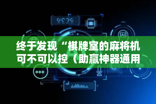 终于发现“棋牌室的麻将机可不可以控（助赢神器通用版）