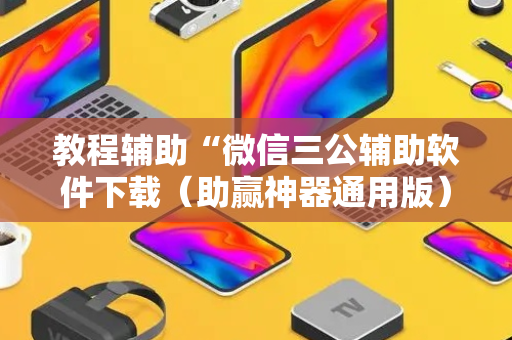 教程辅助“微信三公辅助软件下载（助赢神器通用版）