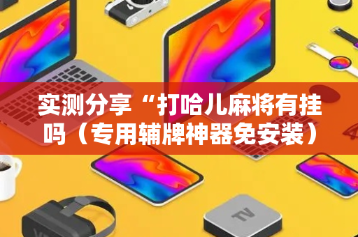 实测分享“打哈儿麻将有挂吗（专用辅牌神器免安装）
