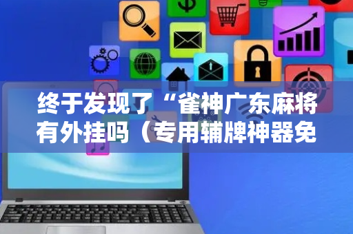 终于发现了“雀神广东麻将有外挂吗（专用辅牌神器免安装）