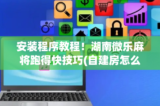 安装程序教程！湖南微乐麻将跑得快技巧(自建房怎么赢)