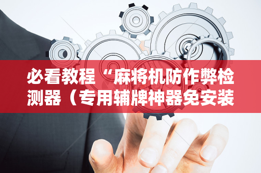 必看教程“麻将机防作弊检测器（专用辅牌神器免安装）