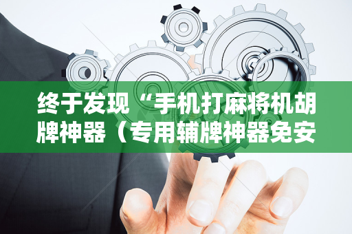 终于发现“手机打麻将机胡牌神器（专用辅牌神器免安装）