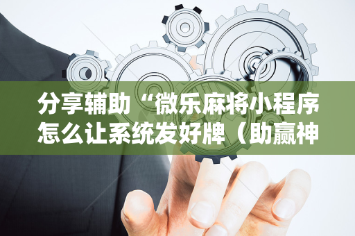 分享辅助“微乐麻将小程序怎么让系统发好牌（助赢神器通用版）