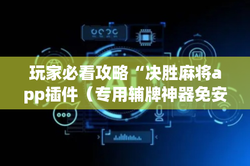 玩家必看攻略“决胜麻将app插件（专用辅牌神器免安装）