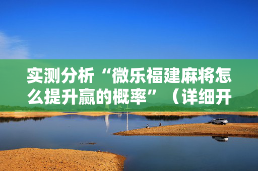 实测分析“微乐福建麻将怎么提升赢的概率”（详细开挂教程）-哔哩哔哩