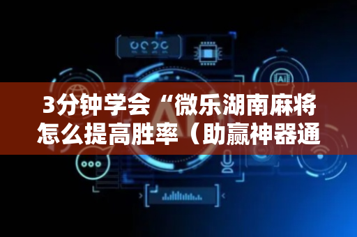 3分钟学会“微乐湖南麻将怎么提高胜率（助赢神器通用版）